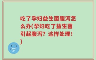 吃了孕妇益生菌腹泻怎么办(孕妇吃了益生菌引起腹泻？这样处理！)