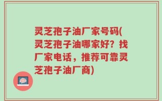 灵芝孢子油厂家号码(灵芝孢子油哪家好？找厂家电话，推荐可靠灵芝孢子油厂商)