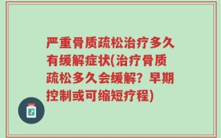 严重骨质疏松治疗多久有缓解症状(治疗骨质疏松多久会缓解？早期控制或可缩短疗程)