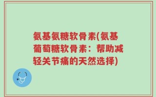 氨基氨糖软骨素(氨基葡萄糖软骨素：帮助减轻关节痛的天然选择)