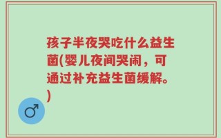 孩子半夜哭吃什么益生菌(婴儿夜间哭闹，可通过补充益生菌缓解。)