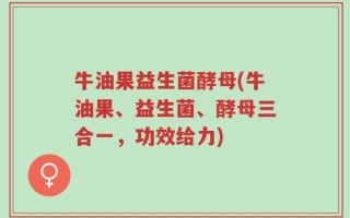 牛油果益生菌酵母(牛油果、益生菌、酵母三合一，功效给力)