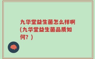 九华堂益生菌怎么样啊(九华堂益生菌品质如何？)