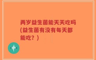 两岁益生菌能天天吃吗(益生菌有没有每天都能吃？)