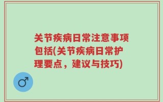 关节疾病日常注意事项包括(关节疾病日常护理要点，建议与技巧)