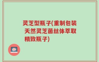 灵芝型瓶子(重制包装 天然灵芝菌丝体萃取 精致瓶子)
