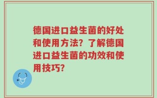 德国进口益生菌的好处和使用方法？了解德国进口益生菌的功效和使用技巧？