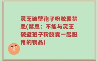 灵芝破壁孢子粉胶囊禁忌(禁忌：不能与灵芝破壁孢子粉胶囊一起服用的物品)