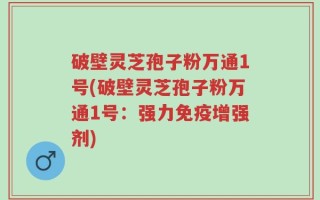 破壁灵芝孢子粉万通1号(破壁灵芝孢子粉万通1号：强力免疫增强剂)