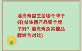 潘高寿益生菌哪个牌子好(益生菌产品哪个牌子好？潘高寿及其他品牌综合对比)
