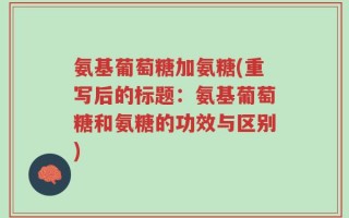 氨基葡萄糖加氨糖(重写后的标题：氨基葡萄糖和氨糖的功效与区别)