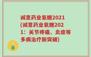 诚意药业氨糖2021(诚意药业氨糖2021：关节疼痛、炎症等多病治疗新突破)