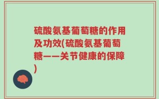 硫酸氨基葡萄糖的作用及功效(硫酸氨基葡萄糖——关节健康的保障)