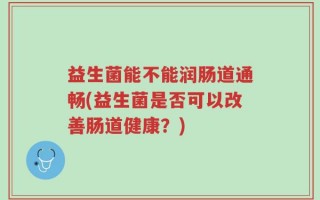 益生菌能不能润肠道通畅(益生菌是否可以改善肠道健康？)