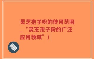 灵芝孢子粉的使用范围_“灵芝孢子粉的广泛应用领域”)