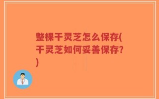 整棵干灵芝怎么保存(干灵芝如何妥善保存？)