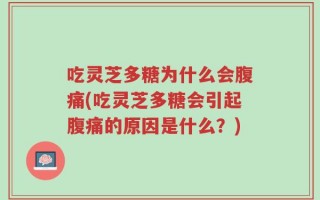 吃灵芝多糖为什么会腹痛(吃灵芝多糖会引起腹痛的原因是什么？)