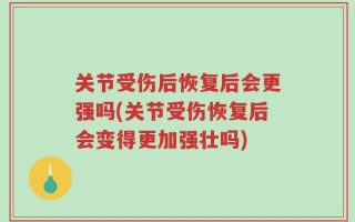 关节受伤后恢复后会更强吗(关节受伤恢复后会变得更加强壮吗)