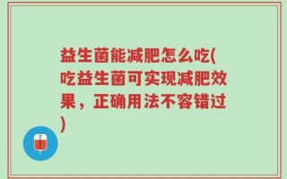 益生菌能减肥怎么吃(吃益生菌可实现减肥效果，正确用法不容错过)