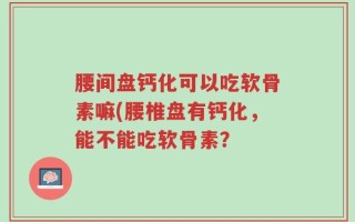 腰间盘钙化可以吃软骨素嘛(腰椎盘有钙化，能不能吃软骨素？