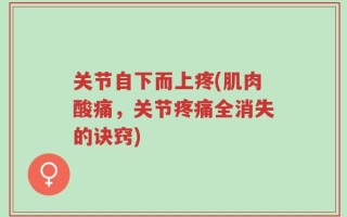 关节自下而上疼(肌肉酸痛，关节疼痛全消失的诀窍)
