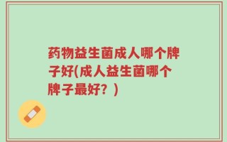 药物益生菌成人哪个牌子好(成人益生菌哪个牌子最好？)