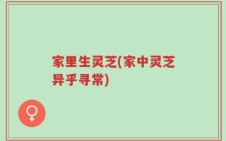 家里生灵芝(家中灵芝异乎寻常)