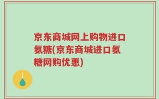 京东商城网上购物进口氨糖(京东商城进口氨糖网购优惠)