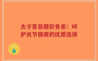 太子星氨糖软骨素：呵护关节健康的优质选择