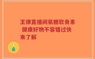 王律直播间氨糖软骨素 健康好物不容错过快来了解