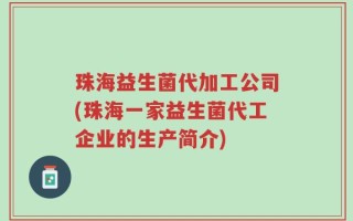 珠海益生菌代加工公司(珠海一家益生菌代工企业的生产简介)