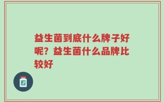 益生菌到底什么牌子好呢？益生菌什么品牌比较好