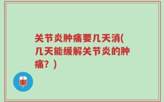 关节炎肿痛要几天消(几天能缓解关节炎的肿痛？)