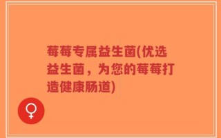 莓莓专属益生菌(优选益生菌，为您的莓莓打造健康肠道)