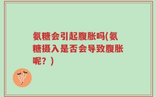 氨糖会引起腹胀吗(氨糖摄入是否会导致腹胀呢？)