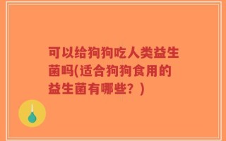 可以给狗狗吃人类益生菌吗(适合狗狗食用的益生菌有哪些？)