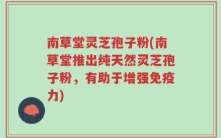 南草堂灵芝孢子粉(南草堂推出纯天然灵芝孢子粉，有助于增强免疫力)