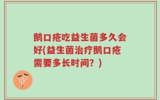 鹅口疮吃益生菌多久会好(益生菌治疗鹅口疮需要多长时间？)
