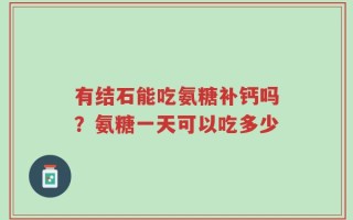 有结石能吃氨糖补钙吗？氨糖一天可以吃多少