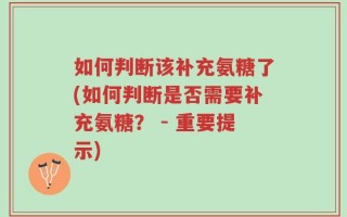 如何判断该补充氨糖了(如何判断是否需要补充氨糖？ - 重要提示)