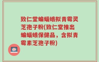 致仁堂蝙蝠蛾拟青霉灵芝孢子粉(致仁堂推出蝙蝠蛾保健品，含拟青霉素芝孢子粉)