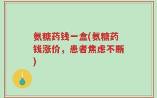氨糖药钱一盒(氨糖药钱涨价，患者焦虑不断)