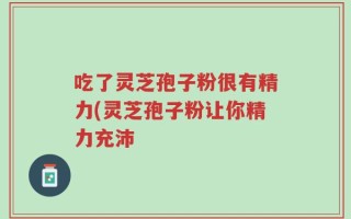 吃了灵芝孢子粉很有精力(灵芝孢子粉让你精力充沛