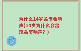 为什么14岁关节会响声(14岁为什么会出现关节响声？)