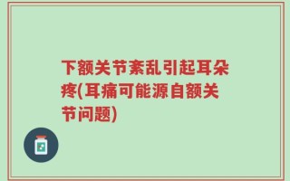 下额关节紊乱引起耳朵疼(耳痛可能源自额关节问题)
