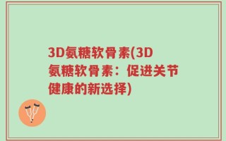 3D氨糖软骨素(3D氨糖软骨素：促进关节健康的新选择)