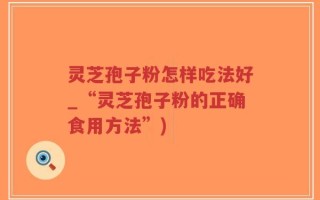 灵芝孢子粉怎样吃法好_“灵芝孢子粉的正确食用方法”)