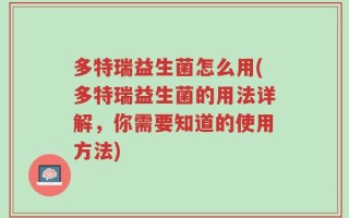 多特瑞益生菌怎么用(多特瑞益生菌的用法详解，你需要知道的使用方法)
