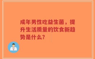 成年男性吃益生菌，提升生活质量的饮食新趋势是什么？