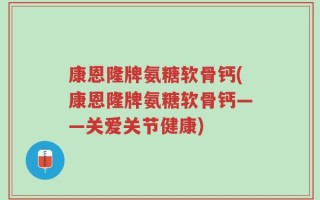 康恩隆牌氨糖软骨钙(康恩隆牌氨糖软骨钙——关爱关节健康)